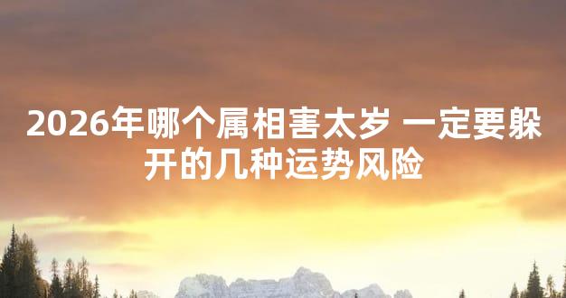 2026年哪个属相害太岁 一定要躲开的几种运势风险